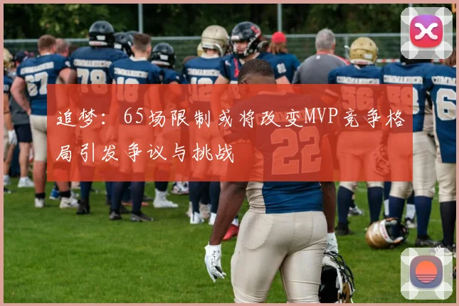 追梦：65场限制或将改变MVP竞争格局引发争议与挑战