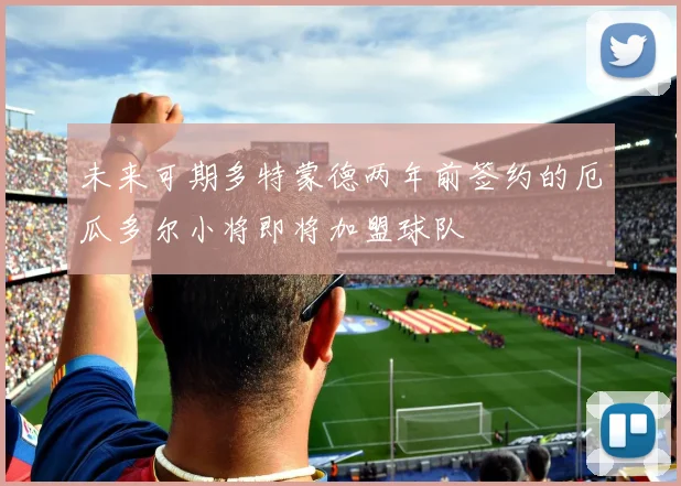 未来可期多特蒙德两年前签约的厄瓜多尔小将即将加盟球队