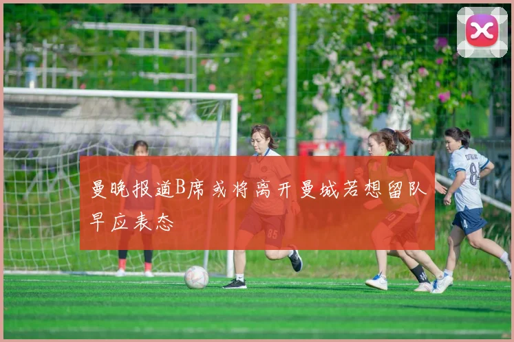 曼晚报道B席或将离开曼城若想留队早应表态