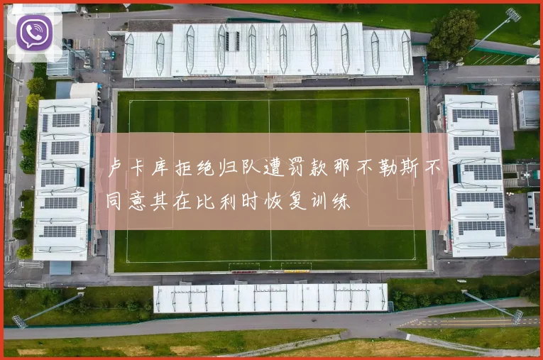 卢卡库拒绝归队遭罚款那不勒斯不同意其在比利时恢复训练