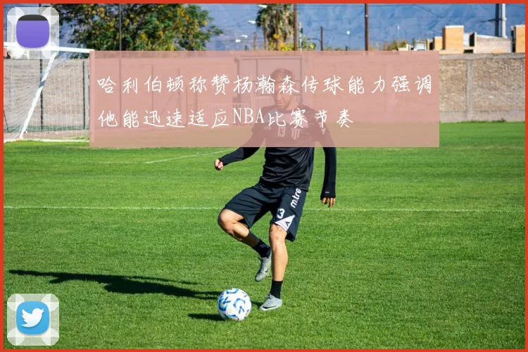 哈利伯顿称赞杨瀚森传球能力强调他能迅速适应NBA比赛节奏
