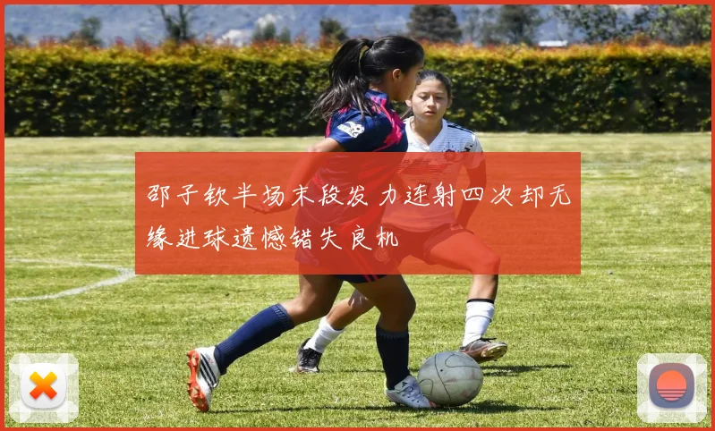 邵子钦半场末段发力连射四次却无缘进球遗憾错失良机