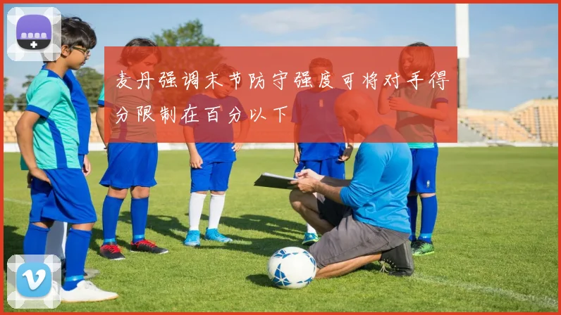 麦丹强调末节防守强度可将对手得分限制在百分以下