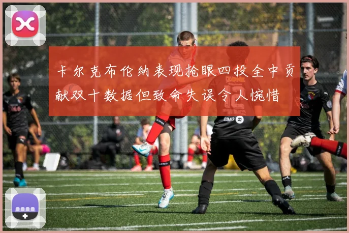 卡尔克布伦纳表现抢眼四投全中贡献双十数据但致命失误令人惋惜