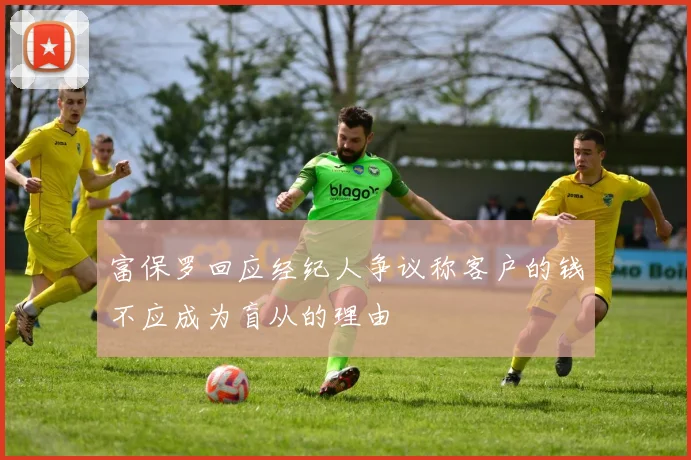 富保罗回应经纪人争议称客户的钱不应成为盲从的理由