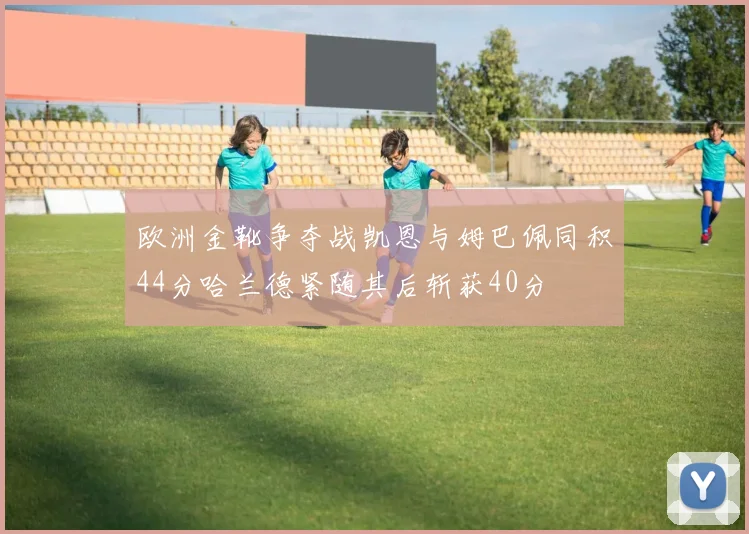 欧洲金靴争夺战凯恩与姆巴佩同积44分哈兰德紧随其后斩获40分