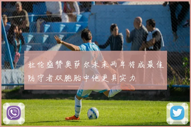 杜伦盛赞奥萨尔未来两年将成最佳防守者双胞胎中他更具实力