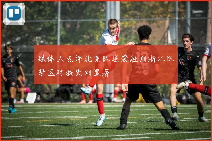 媒体人点评北京队逆袭胜利浙江队禁区对抗失利显著
