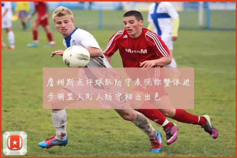 詹姆斯点评球队防守表现称整体进步明显人盯人防守相当出色