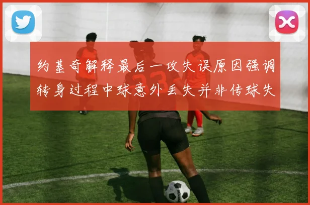 约基奇解释最后一攻失误原因强调转身过程中球意外丢失并非传球失误