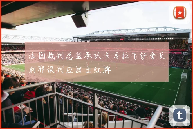 法国裁判总监承认卡马拉飞铲舍瓦利耶误判应该出红牌