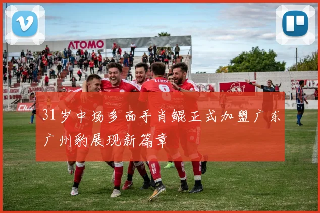 31岁中场多面手肖鲲正式加盟广东广州豹展现新篇章