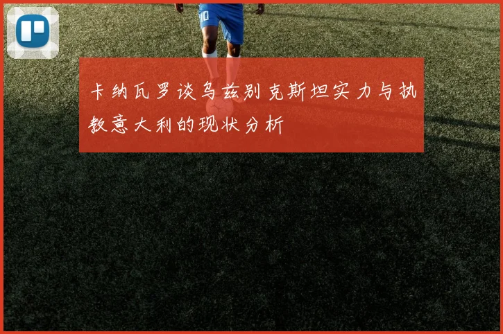 卡纳瓦罗谈乌兹别克斯坦实力与执教意大利的现状分析