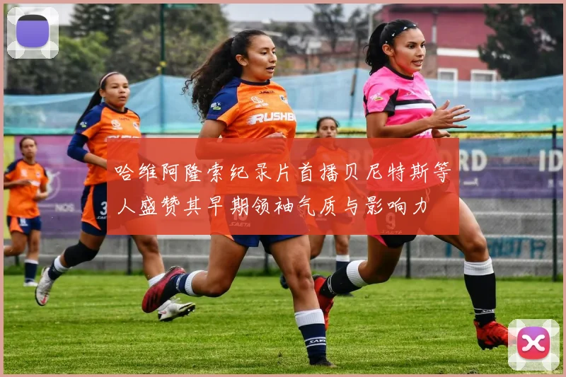 哈维阿隆索纪录片首播贝尼特斯等人盛赞其早期领袖气质与影响力