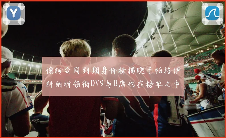 德转合同到期身价榜揭晓于帕格伊科纳特领衔DV9与B席也在榜单之中