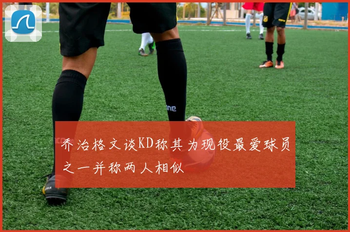 乔治格文谈KD称其为现役最爱球员之一并称两人相似