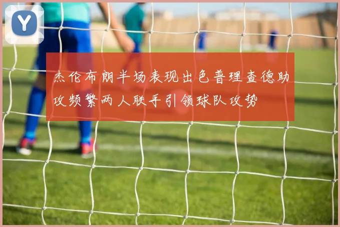 杰伦布朗半场表现出色普理查德助攻频繁两人联手引领球队攻势