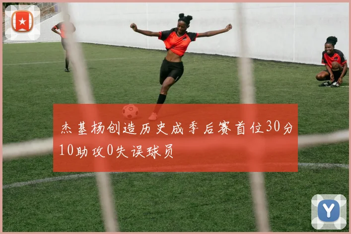 杰基杨创造历史成季后赛首位30分10助攻0失误球员