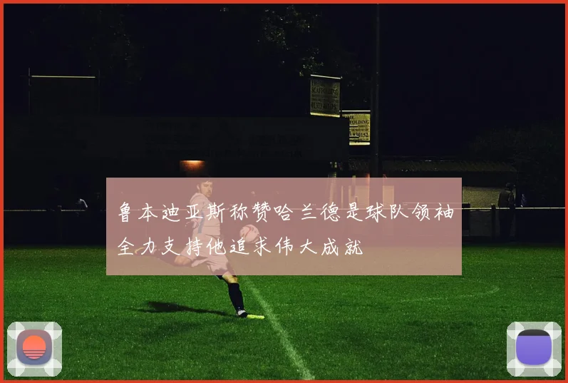 鲁本迪亚斯称赞哈兰德是球队领袖全力支持他追求伟大成就