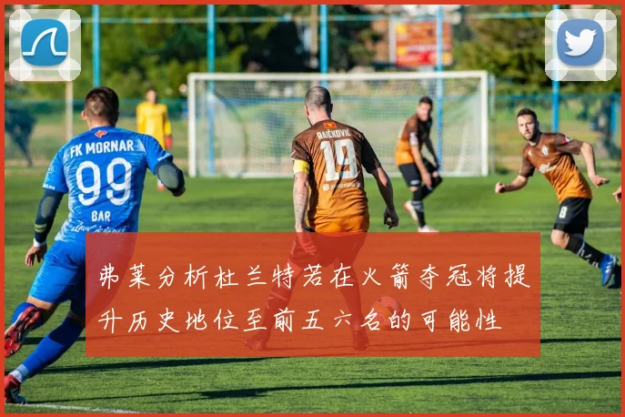 弗莱分析杜兰特若在火箭夺冠将提升历史地位至前五六名的可能性