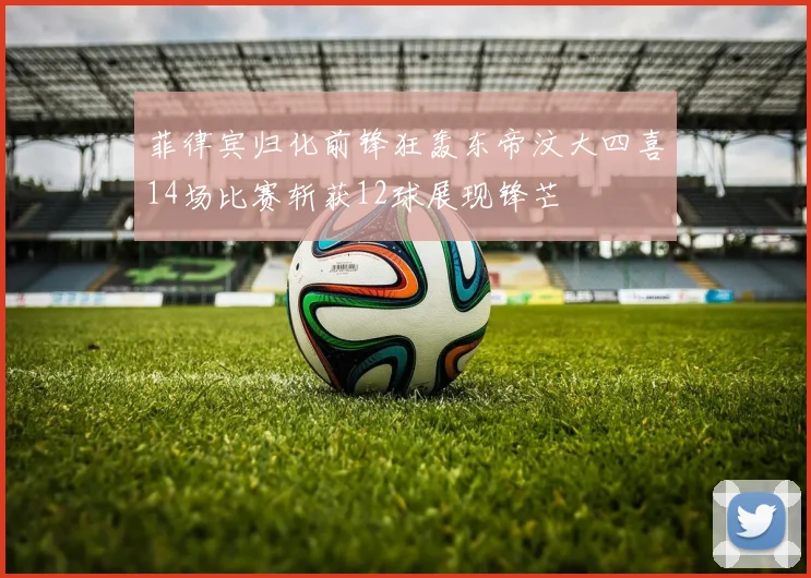菲律宾归化前锋狂轰东帝汶大四喜14场比赛斩获12球展现锋芒