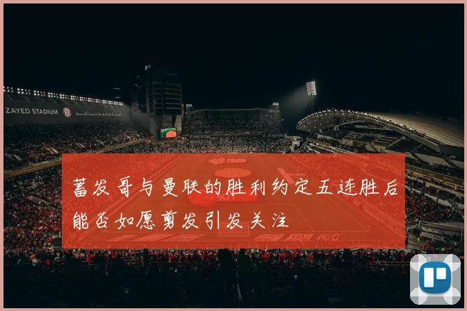 蓄发哥与曼联的胜利约定五连胜后能否如愿剪发引发关注
