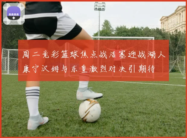 周二竞彩篮球焦点战活塞迎战湖人康宁汉姆与东皇激烈对决引期待