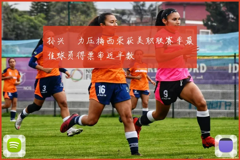 孙兴慜力压梅西荣获美职联赛季最佳球员得票率近半数