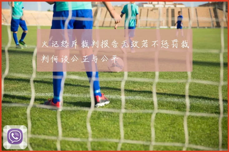 火记怒斥裁判报告无效若不惩罚裁判何谈公正与公平