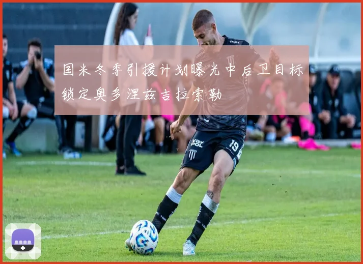 国米冬季引援计划曝光中后卫目标锁定奥多涅兹吉拉索勒