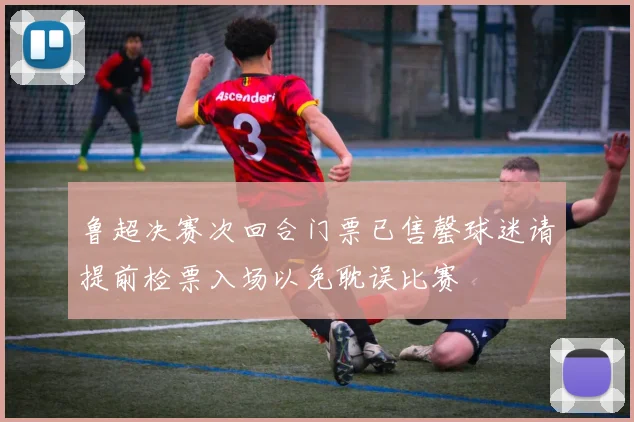 鲁超决赛次回合门票已售罄球迷请提前检票入场以免耽误比赛