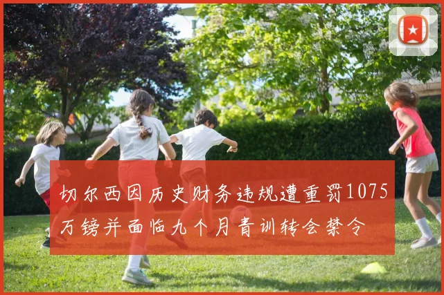 切尔西因历史财务违规遭重罚1075万镑并面临九个月青训转会禁令