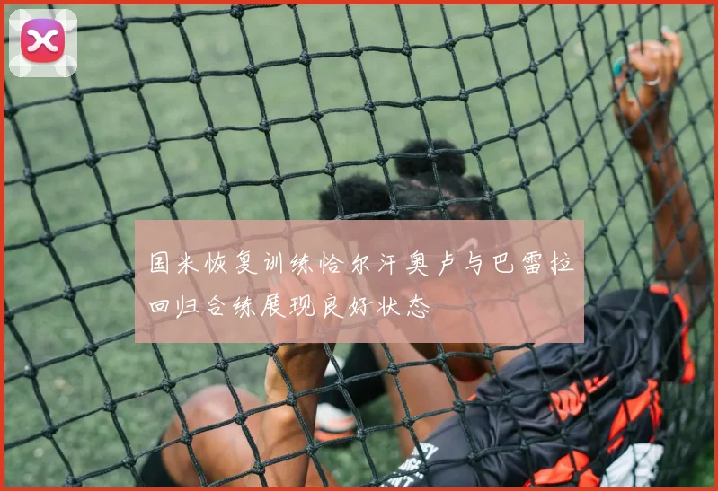 国米恢复训练恰尔汗奥卢与巴雷拉回归合练展现良好状态