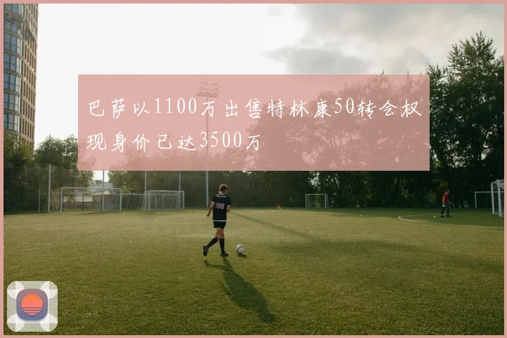 巴萨以1100万出售特林康50转会权现身价已达3500万