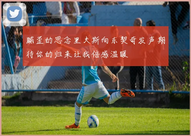 腻歪的思念里夫斯向东契奇发声期待你的归来让我倍感温暖