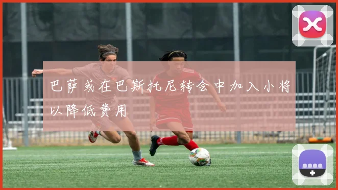 巴萨或在巴斯托尼转会中加入小将以降低费用
