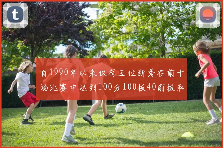 自1990年以来仅有五位新秀在前十场比赛中达到100分100板40前板和4双双的成就