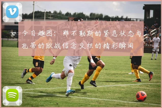今日趣图：那不勒斯的紧急状态与孔蒂的欧战信念交织的精彩瞬间