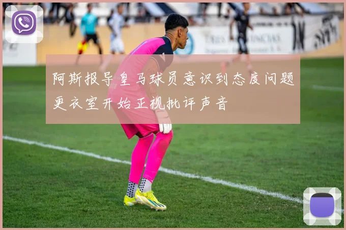 阿斯报导皇马球员意识到态度问题更衣室开始正视批评声音