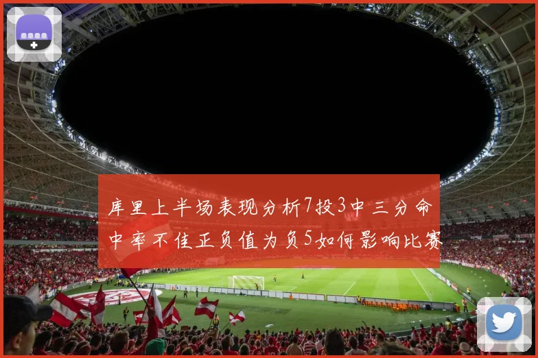 库里上半场表现分析7投3中三分命中率不佳正负值为负5如何影响比赛走势