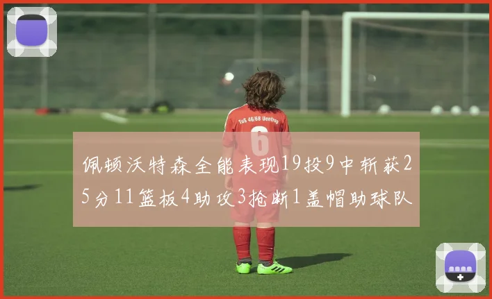 佩顿沃特森全能表现19投9中斩获25分11篮板4助攻3抢断1盖帽助球队争胜