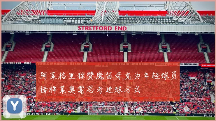 阿莱格里称赞魔笛奇克为年轻球员榜样莱奥需思考进球方式