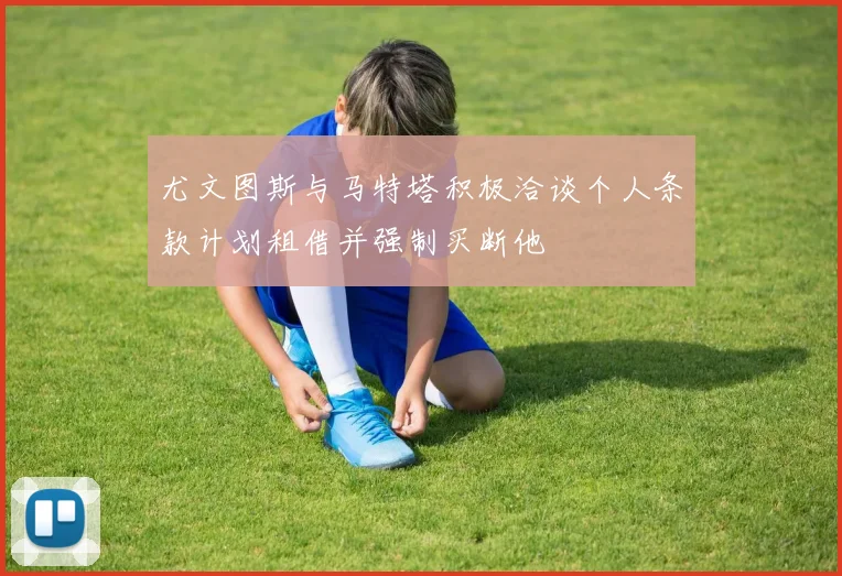 尤文图斯与马特塔积极洽谈个人条款计划租借并强制买断他