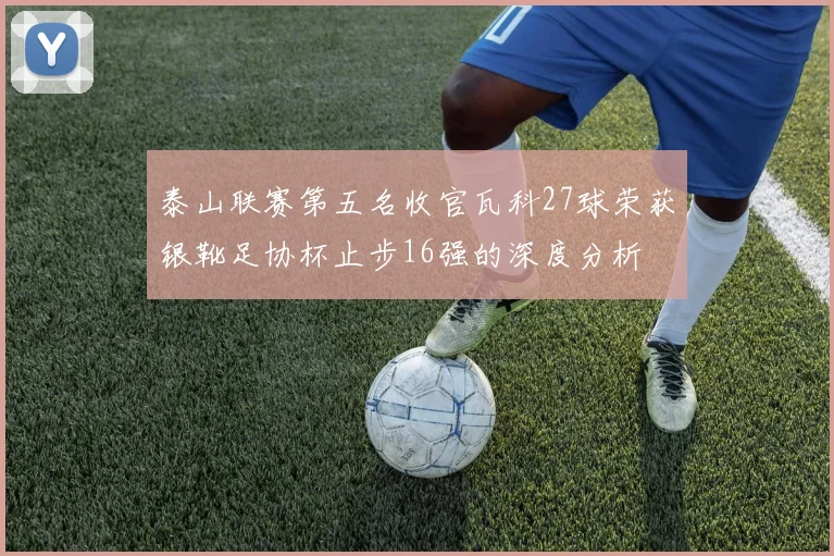 泰山联赛第五名收官瓦科27球荣获银靴足协杯止步16强的深度分析