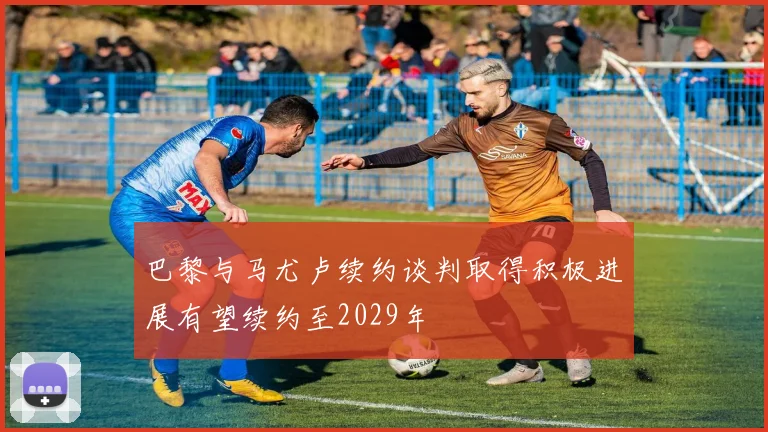 巴黎与马尤卢续约谈判取得积极进展有望续约至2029年