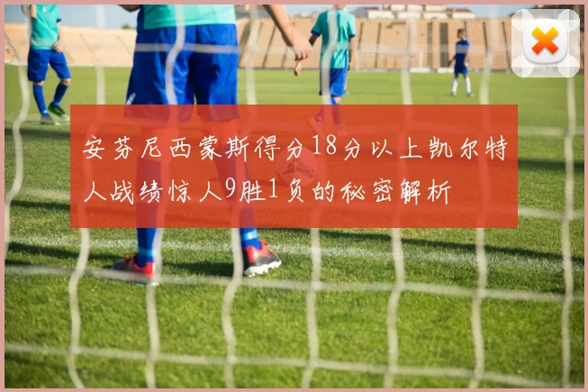 安芬尼西蒙斯得分18分以上凯尔特人战绩惊人9胜1负的秘密解析