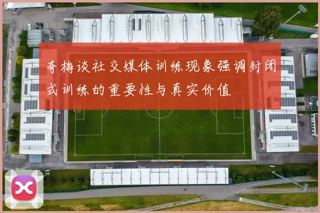 夸梅谈社交媒体训练现象强调封闭式训练的重要性与真实价值