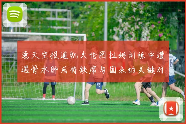意天空报道凯夫伦图拉姆训练中遭遇骨水肿或将缺席与国米的关键对决